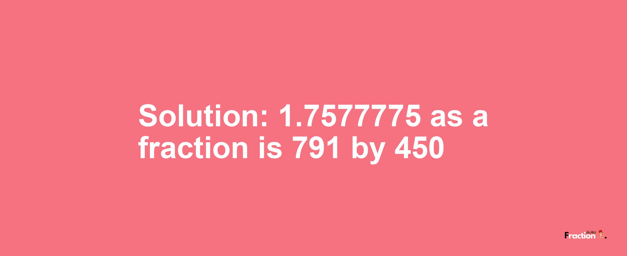 Solution:1.7577775 as a fraction is 791/450